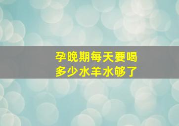 孕晚期每天要喝多少水羊水够了