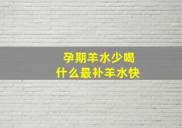 孕期羊水少喝什么最补羊水快