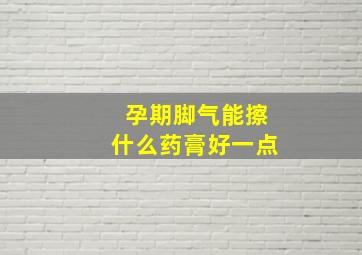 孕期脚气能擦什么药膏好一点