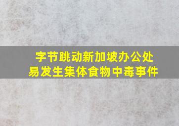 字节跳动新加坡办公处易发生集体食物中毒事件