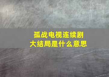 孤战电视连续剧大结局是什么意思