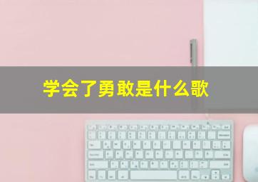 学会了勇敢是什么歌