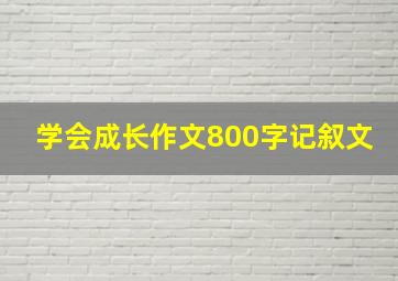 学会成长作文800字记叙文