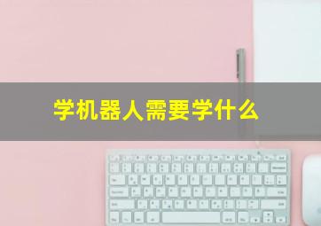 学机器人需要学什么