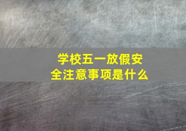 学校五一放假安全注意事项是什么