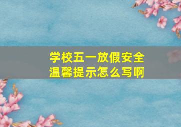 学校五一放假安全温馨提示怎么写啊