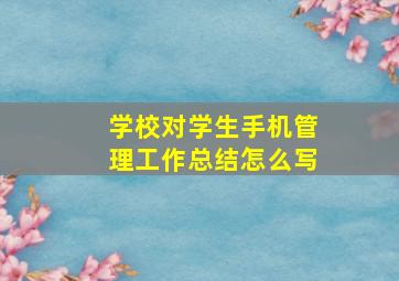 学校对学生手机管理工作总结怎么写