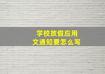 学校放假应用文通知要怎么写