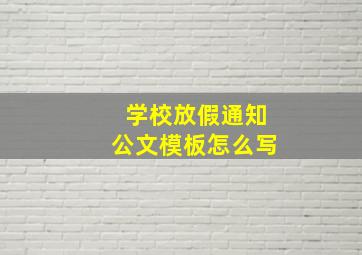 学校放假通知公文模板怎么写