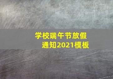 学校端午节放假通知2021模板