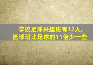 学校足球兴趣班有12人,篮球班比足球的11倍少一些