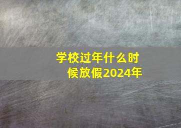 学校过年什么时候放假2024年