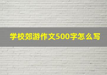 学校郊游作文500字怎么写