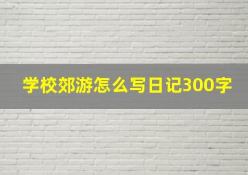 学校郊游怎么写日记300字