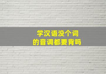 学汉语没个词的音调都要背吗