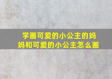 学画可爱的小公主的妈妈和可爱的小公主怎么画