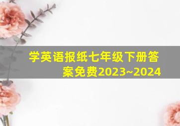 学英语报纸七年级下册答案免费2023~2024