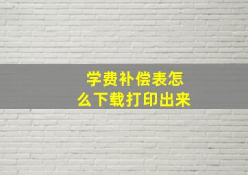 学费补偿表怎么下载打印出来