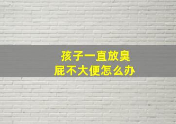 孩子一直放臭屁不大便怎么办