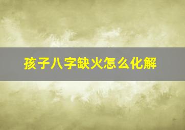 孩子八字缺火怎么化解