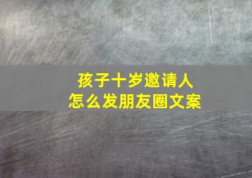 孩子十岁邀请人怎么发朋友圈文案