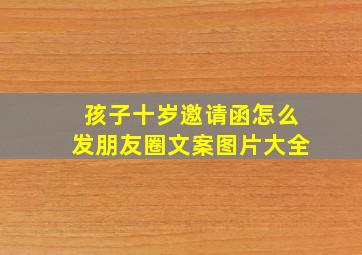 孩子十岁邀请函怎么发朋友圈文案图片大全