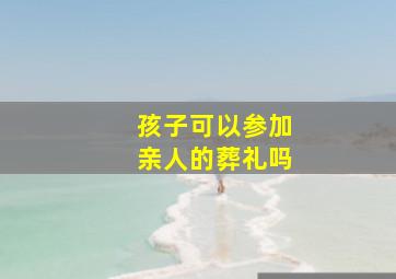 孩子可以参加亲人的葬礼吗