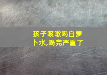 孩子咳嗽喝白萝卜水,喝完严重了