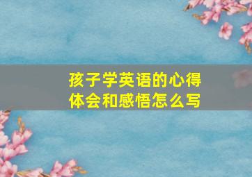 孩子学英语的心得体会和感悟怎么写