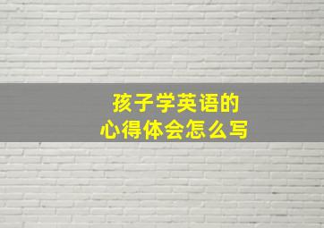 孩子学英语的心得体会怎么写