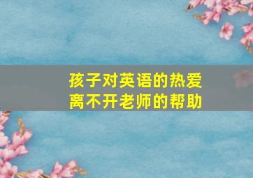 孩子对英语的热爱离不开老师的帮助