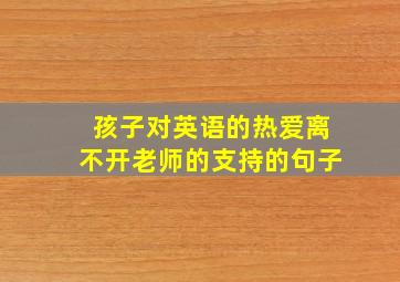 孩子对英语的热爱离不开老师的支持的句子