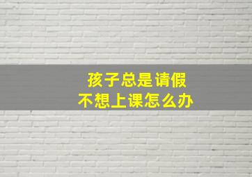 孩子总是请假不想上课怎么办