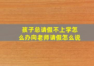 孩子总请假不上学怎么办向老师请假怎么说