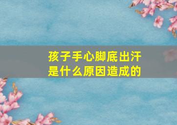 孩子手心脚底出汗是什么原因造成的