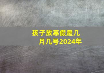 孩子放寒假是几月几号2024年