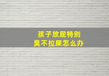 孩子放屁特别臭不拉屎怎么办