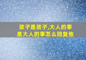 孩子是孩子,大人的事是大人的事怎么回复他