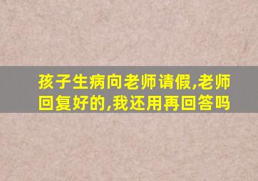 孩子生病向老师请假,老师回复好的,我还用再回答吗