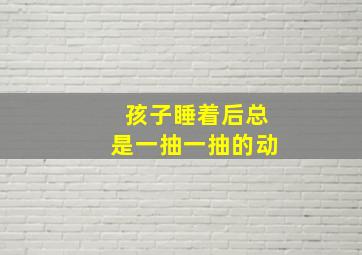 孩子睡着后总是一抽一抽的动