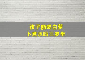 孩子能喝白萝卜煮水吗三岁半