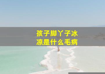 孩子脚丫子冰凉是什么毛病