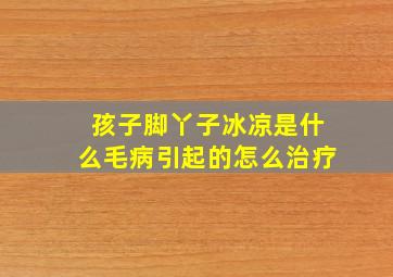 孩子脚丫子冰凉是什么毛病引起的怎么治疗