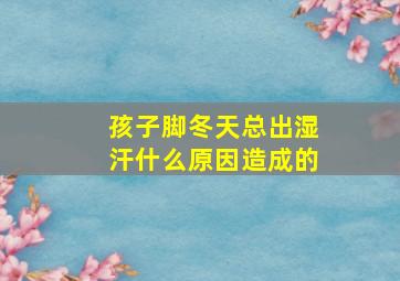 孩子脚冬天总出湿汗什么原因造成的