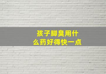 孩子脚臭用什么药好得快一点