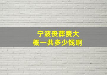 宁波丧葬费大概一共多少钱啊