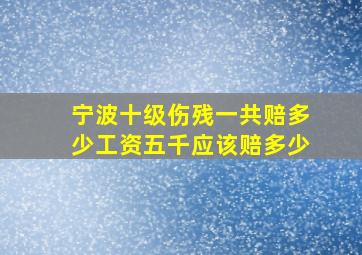 宁波十级伤残一共赔多少工资五千应该赔多少