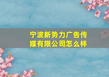 宁波新势力广告传媒有限公司怎么样