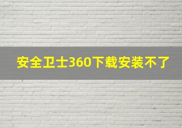 安全卫士360下载安装不了