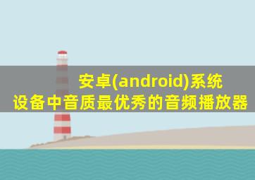 安卓(android)系统设备中音质最优秀的音频播放器